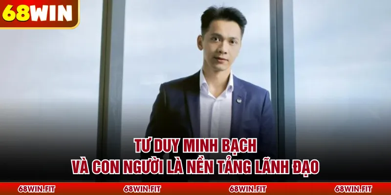 Tư duy minh bạch và con người là nền tảng lãnh đạo